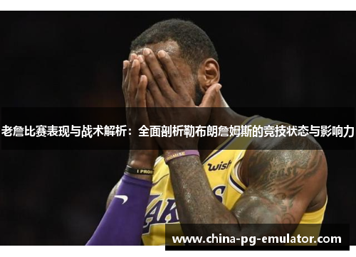 老詹比赛表现与战术解析:全面剖析勒布朗詹姆斯的竞技状态与影响力
