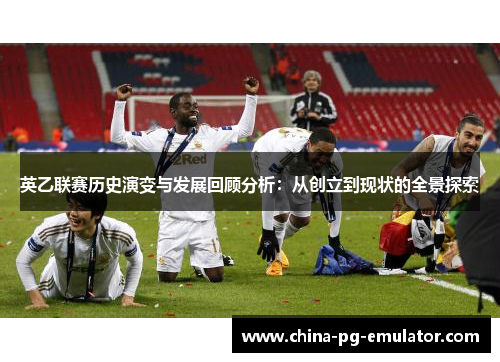 英乙联赛历史演变与发展回顾分析:从创立到现状的全景探索