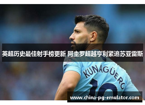 英超历史最佳射手榜更新 阿圭罗超越亨利紧追苏亚雷斯
