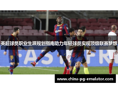 英超球员职业生涯规划指南助力年轻球员实现顶级联赛梦想
