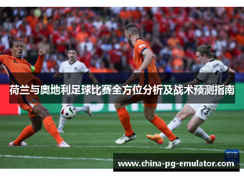 荷兰与奥地利足球比赛全方位分析及战术预测指南