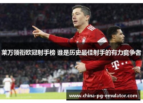 莱万领衔欧冠射手榜 谁是历史最佳射手的有力竞争者 莱万领衔欧冠射手榜 谁是历史最佳射手的有力竞争者