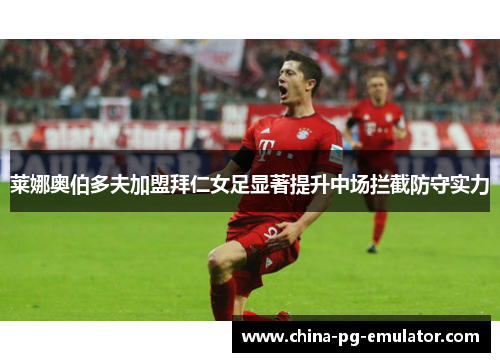 莱娜奥伯多夫加盟拜仁女足显著提升中场拦截防守实力 莱娜奥伯多夫加盟拜仁女足显著提升中场拦截防守实力