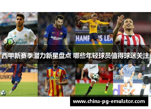 西甲新赛季潜力新星盘点 哪些年轻球员值得球迷关注