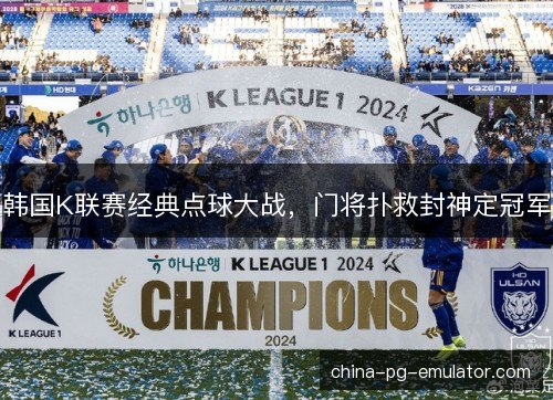韩国K联赛经典点球大战，门将扑救封神定冠军
