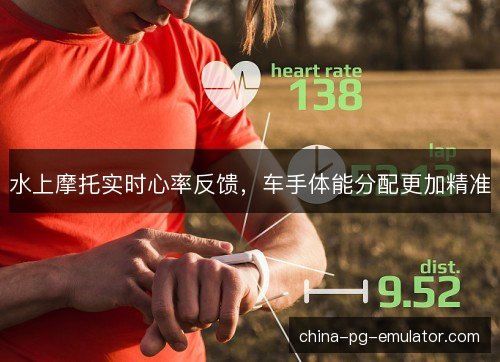 水上摩托实时心率反馈,车手体能分配更加精准