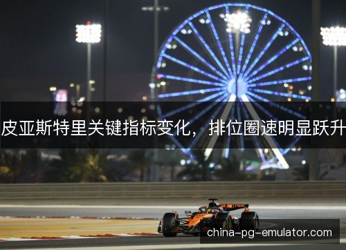 皮亚斯特里关键指标变化，排位圈速明显跃升