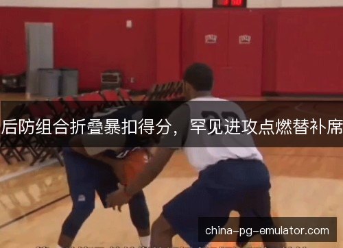 后防组合折叠暴扣得分,罕见进攻点燃替补席