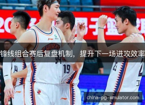锋线组合赛后复盘机制,提升下一场进攻效率