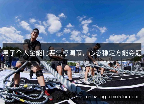 男子个人全能比赛焦虑调节,心态稳定方能夺冠 男子个人全能比赛焦虑调节,心态稳定方能夺冠
