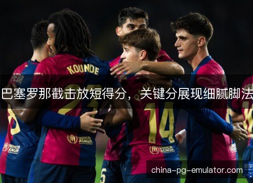 巴塞罗那截击放短得分,关键分展现细腻脚法 巴塞罗那截击放短得分,关键分展现细腻脚法