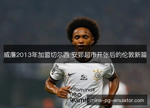 威廉2013年加盟切尔西 安郅超市开张后的伦敦新篇